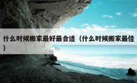 什么時(shí)候搬家最好最合適（什么時(shí)候搬家最佳）