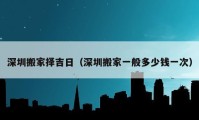 深圳搬家擇吉日（深圳搬家一般多少錢(qián)一次）