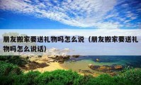 朋友搬家要送禮物嗎怎么說(shuō)（朋友搬家要送禮物嗎怎么說(shuō)話）