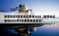 搬家吉日4月家吉日查詢2020（搬家吉日查詢2021年4月搬家黃道吉日）