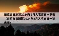 搬家吉日測算2024年5月入宅吉日一覽表（搬家吉日測算2024年5月入宅吉日一覽表圖）