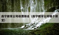 南寧搬家公司收費(fèi)排名（南寧搬家公司哪個(gè)便宜）