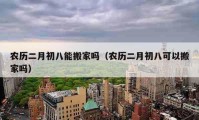 農(nóng)歷二月初八能搬家嗎（農(nóng)歷二月初八可以搬家嗎）