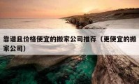 靠譜且價(jià)格便宜的搬家公司推薦（更便宜的搬家公司）