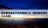 搬家要準(zhǔn)備的六樣?xùn)|西是什么（搬家都準(zhǔn)備些什么東西）