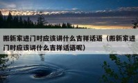 搬新家進(jìn)門時(shí)應(yīng)該講什么吉祥話語(yǔ)（搬新家進(jìn)門時(shí)應(yīng)該講什么吉祥話語(yǔ)呢）