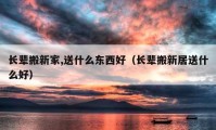 長(zhǎng)輩搬新家,送什么東西好（長(zhǎng)輩搬新居送什么好）