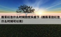 搬家紅包什么時候放枕頭底下（搬新家放紅包什么時候可以用）