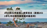 2024年七月屬猴人搬家吉日（屬猴2021年七月份哪天搬家最好最吉利）