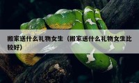 搬家送什么禮物女生（搬家送什么禮物女生比較好）