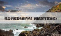 租房子搬家有講究嗎?（租房算不算搬家）