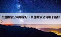 長(zhǎng)途搬家公司哪家好（長(zhǎng)途搬家公司哪個(gè)最好）