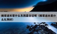 搬家送長(zhǎng)輩什么東西最合適呢（搬家送長(zhǎng)輩什么禮物好）