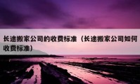 長(zhǎng)途搬家公司的收費(fèi)標(biāo)準(zhǔn)（長(zhǎng)途搬家公司如何收費(fèi)標(biāo)準(zhǔn)）