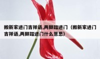 搬新家進門吉祥語,兩腳踏進門（搬新家進門吉祥語,兩腳踏進門什么意思）