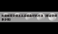 長途搬家空調(diào)怎么運輸最好的方法（搬運空調(diào)多少錢）