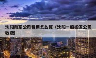 沈陽搬家公司費用怎么算（沈陽一般搬家公司收費）