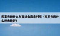 搬家先搬什么東西進(jìn)去最吉利呢（搬家先搬什么進(jìn)去最好）