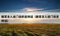 搬家主人進門說的吉利話（搬家主人進門說吉祥話）