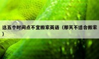 這五個時間點不宜搬家英語（那天不適合搬家）