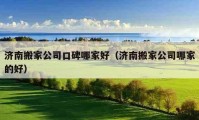 濟南搬家公司口碑哪家好（濟南搬家公司哪家的好）