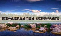 搬家什么家具先進(jìn)門最好（搬家哪樣先進(jìn)門）