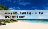 2o21年農(nóng)歷七月搬家吉日（2021年農(nóng)歷七月搬家吉日查詢）