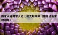 搬家入宅時(shí)家人進(jìn)門(mén)的先后順序（搬家進(jìn)新家的順序）