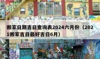 搬家日期吉日查詢表2024六月份（2021搬家吉日最好吉日6月）