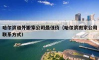 哈爾濱道外搬家公司最低價（哈爾濱搬家公司聯(lián)系方式）