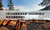 8月24日搬家怎么樣（2021年8月24號適合搬新家嗎?）