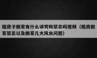 租房子搬家有什么講究和禁忌嗎視頻（租房搬家禁忌以及搬家?guī)状箫L(fēng)水問題）