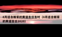 8月適合搬家的黃道吉日吉時(shí)（8月適合搬家的黃道吉日2020）