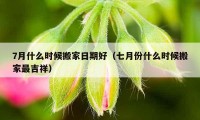 7月什么時候搬家日期好（七月份什么時候搬家最吉祥）