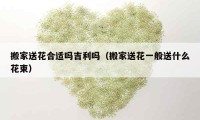 搬家送花合適嗎吉利嗎（搬家送花一般送什么花束）