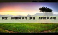 便宜一點(diǎn)的搬家公司（便宜一點(diǎn)的搬家公司）