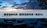 搬家裝修時(shí)間（搬家裝修時(shí)間一般多久）