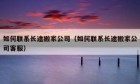 如何聯(lián)系長(zhǎng)途搬家公司（如何聯(lián)系長(zhǎng)途搬家公司客服）