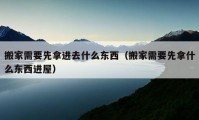 搬家需要先拿進(jìn)去什么東西（搬家需要先拿什么東西進(jìn)屋）