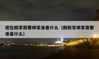 現(xiàn)在搬家需要娘家準(zhǔn)備什么（搬新家娘家需要準(zhǔn)備什么）