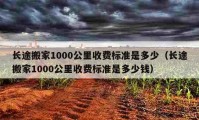 長途搬家1000公里收費標準是多少（長途搬家1000公里收費標準是多少錢）