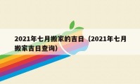 2021年七月搬家的吉日（2021年七月搬家吉日查詢）