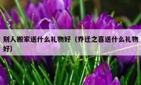 別人搬家送什么禮物好（喬遷之喜送什么禮物好）