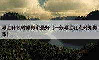 早上什么時(shí)候搬家最好（一般早上幾點(diǎn)開(kāi)始搬家）