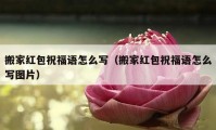 搬家紅包祝福語(yǔ)怎么寫(xiě)（搬家紅包祝福語(yǔ)怎么寫(xiě)圖片）