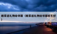 搬家送禮物給鄰居（搬家送禮物給鄰居好不好）