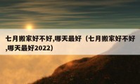 七月搬家好不好,哪天最好（七月搬家好不好,哪天最好2022）