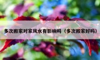 多次搬家對(duì)家風(fēng)水有影響嗎（多次搬家好嗎）