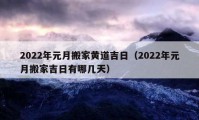 2022年元月搬家黃道吉日（2022年元月搬家吉日有哪幾天）