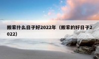 搬家什么日子好2022年（搬家的好日子2022）